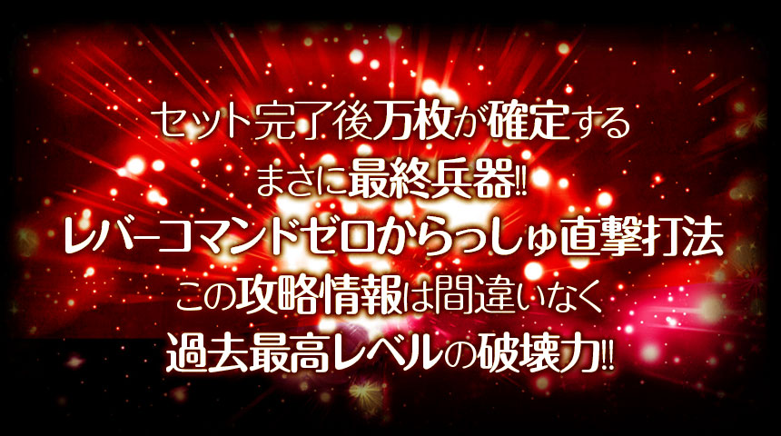 セット完了後万枚が確定するまさに最終兵器！『レバーコマンドゼロからっしゅ直撃打法』この攻略情報は間違いなく過去最高レベルの破壊力！