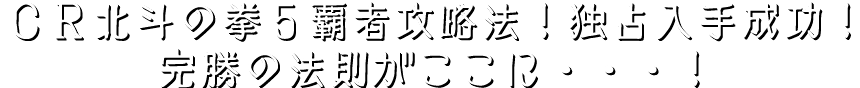 『CR北斗の拳5 覇者』攻略法！独占入手成功！完勝の法則がここに・・・！