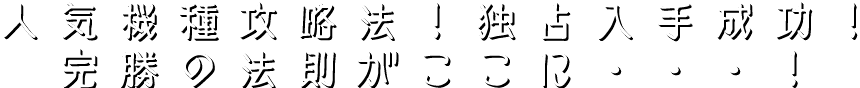 人気機種攻略法！独占入手成功！完勝の法則がここに・・・！