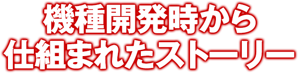 機種開発時から仕組まれたストーリー