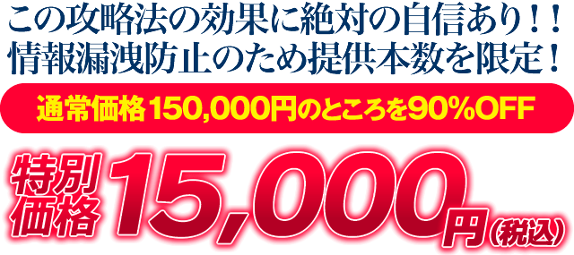 この攻略法の効果に絶対の自信あり！情報漏洩防止のため提供本数を限定！通常価格150,000円のところを90％OFF！