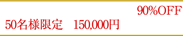 ただいまキャンペーン中につき90％OFF！50名様限定で150,000円のところを…