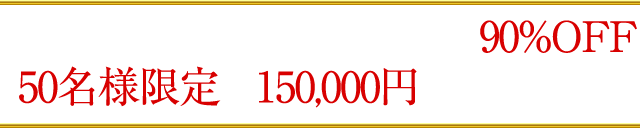 ただいまキャンペーン中につき90％OFF！50名様限定で150,000円のところを…