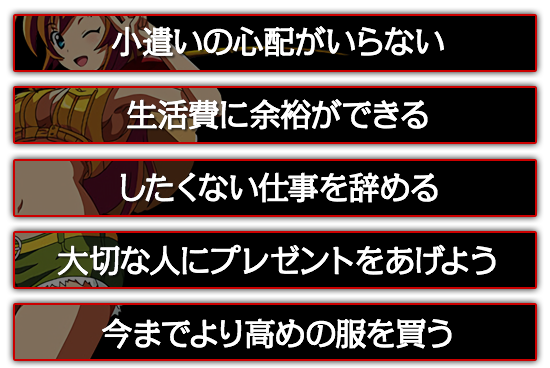 小遣いの心配がいらない。したくない仕事を辞める。大切な人にプレゼントをあげよう。今までより高めの服を買う。