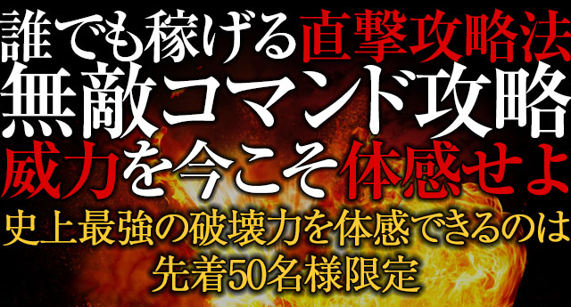 誰でも稼げる直撃攻略法！『無敵コマンド攻略』の威力を今こそ体感せよ！史上最強の破壊力を体感できるのは先着50名様のみ！