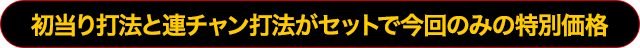 初当り打法と連荘打法がセットで今回のみの特別価格