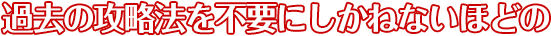 過去の攻略法を不要にしかねないほどの