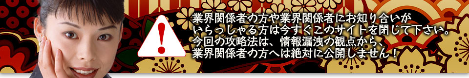 業界関係者の方や業界関係者にお知り合いがいらっしゃる方は今すぐこのサイトを閉じて下さい。今回の攻略法は、情報漏洩の観点から、業界関係者の方へは絶対に公開しません！