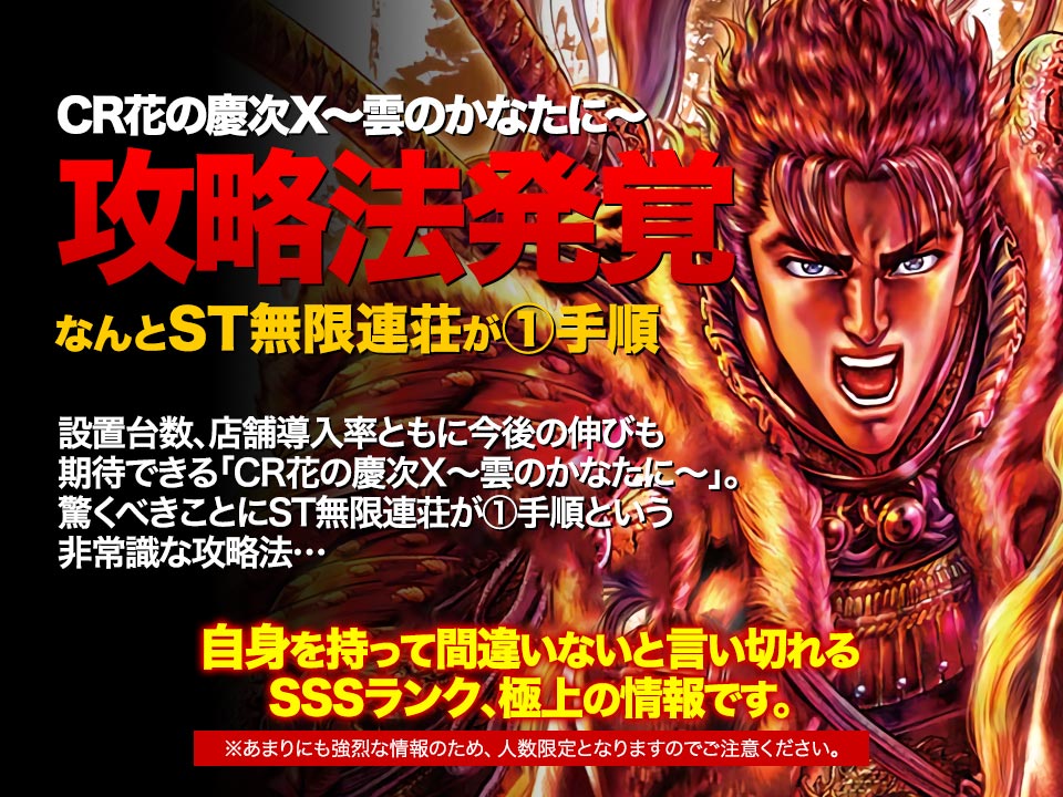 CR花の慶次X～雲のかなたに～に攻略法発覚！なんとST無限連荘が①手順！設置台数、店舗導入率ともに今後の伸びも期待できる「CR花の慶次X～雲のかなたに～」。驚くべきことにST無限連荘が①手順という非常識な攻略法…自信を持って間違いないと言い切れるSSSランク、極上の情報です。※あまりにも強烈な情報のため、人数限定となりますのでご注意ください。