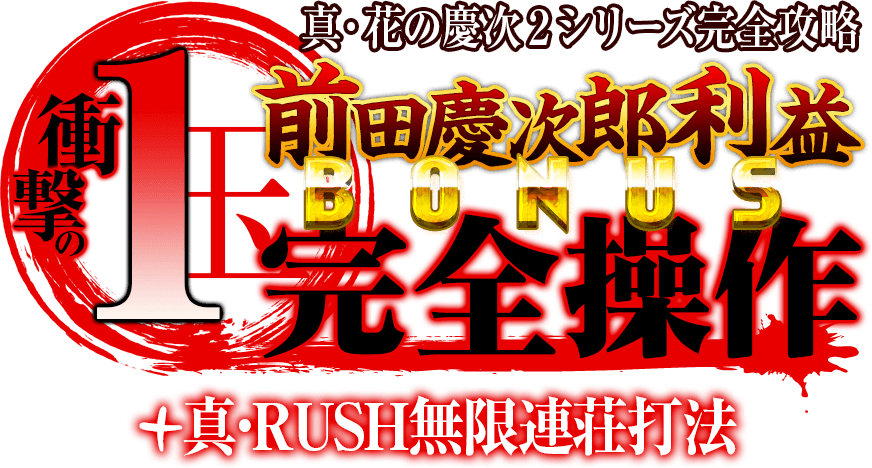 真・花の慶次2シリーズ『1玉！前田慶次郎利益BONUS完全操作』＋『真・RUSH無限連荘打法』