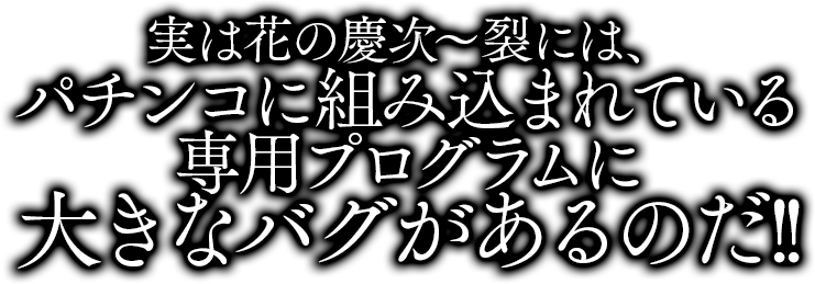 実は「花の慶次～裂」には、パチンコに組み込まれている専用プログラムに大きなバグがあるのだ。