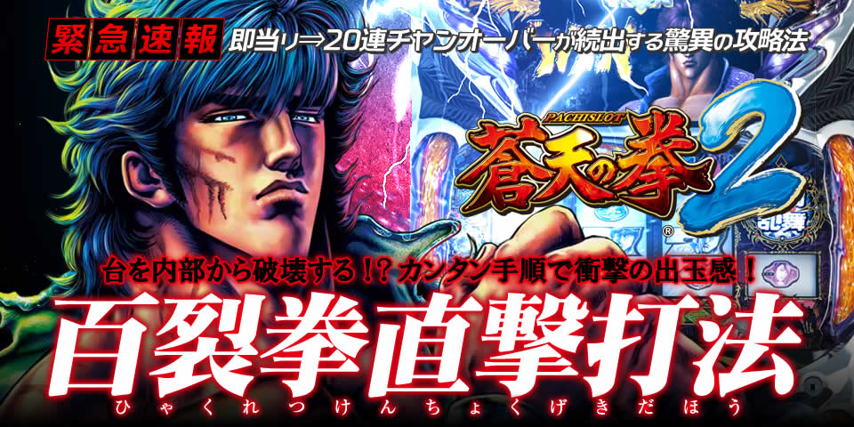 即当り⇒20連チャンオーバーが続出する驚異の攻略法 蒼天の拳2『百裂拳直撃打法』（台を内部から破壊する！？カンタン手順で衝撃の出玉感！）