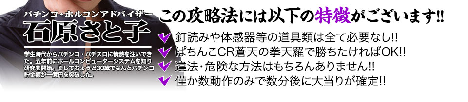 【この攻略法には以下の特徴がございます】体感器等の道具類は全て必要なし！釘を読む必要も無く「ぱちんこCR蒼天の拳 天羅」で勝ちたければOK！違法・危険な方法はもちろんありません！僅か数動作のみで数分後に大当りが確定！