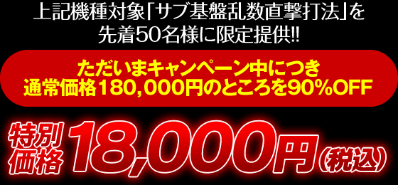 上記機種対象「サブ基盤乱数直撃打法」を先着50名様に限定提供！通常価格180000円のところを90％OFF