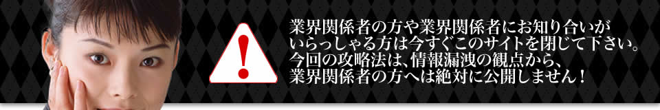 業界関係者の方や業界関係者にお知り合いがいらっしゃる方は今すぐこのサイトを閉じて下さい。今回の攻略法は、情報漏洩の観点から、業界関係者の方へは絶対に公開しません！