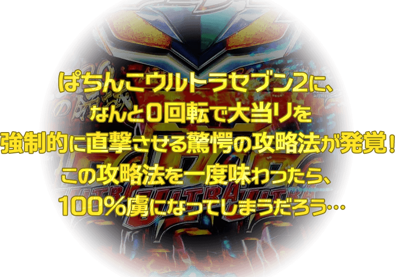 ぱちんこウルトラセブン2に、なんと0回転で大当りを強制的に直撃させる驚愕の攻略法が発覚！この攻略法を一度味わったら、100％虜になってしまうだろう…