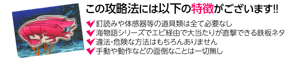 【この攻略法には以下の特徴がございます】釘読みや体感器等の道具類は全て必要なし！海物語シリーズでエビ経由で大当り直撃できる鉄板ネタ！違法・危険な方法はもちろんありません！手動や動作などの面倒なことは一切無し！