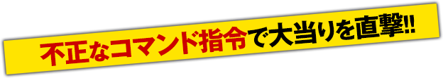 不正なコマンド指令で大当りを直撃！