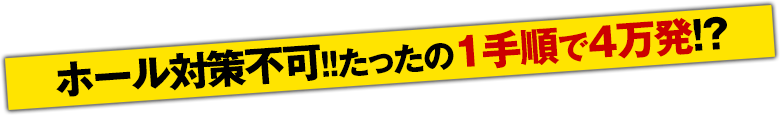 ホール対策不可！たったの1手順で4万発！？