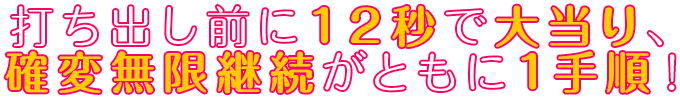 打ち出し前に12秒で大当り、確変無限継続がともに1手順！