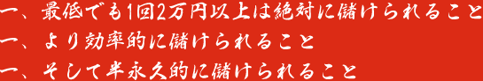 最低でも1回2万円以上は絶対に儲けられること・より効率的に儲けられること・そして半永久的に儲けられること