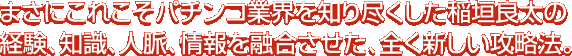 まさにこれこそパチンコ業界を知り尽くした稲垣良太の経験、知識、人脈、情報を融合させた、全く新しい攻略法。