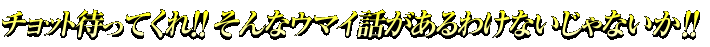 チョット待ってくれ！そんなウマイ話があるわけないじゃないか！