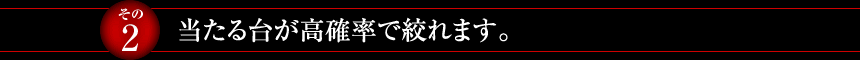 【その2】当たる台が高確率で絞れます。