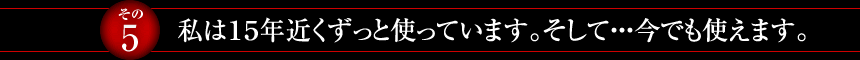 【その5】私は１５年近くずっと使っています。そして・・・今でも使えます。