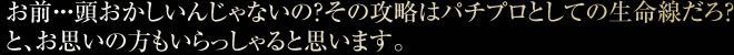 お前・・・頭おかしいんじゃないの？その攻略はパチプロとしての生命線だろ？と、お思いの方もいらっしゃると思います。