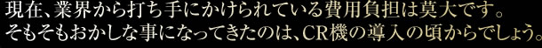 現在、業界から打ち手にかけられている費用負担は莫大です。そもそもおかしな事になってきたのは、CR機の導入の頃からでしょう。