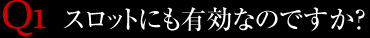 Q1.スロットにも有効なのですか？