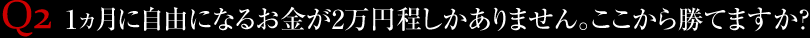 Q2.1ヵ月に自由になるお金が2万円程しかありません。ここから勝てますか？