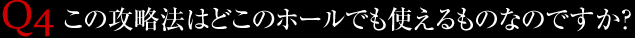 Q4.この攻略法はどこのホールでも使えるものなのですか？