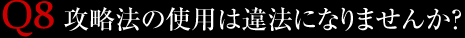 Q8.攻略法の使用は違法になりませんか？