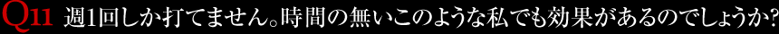 Q11.週1回しか打てません。時間の無いこのような私でも効果があるのでしょうか？