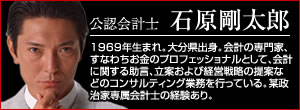 石原剛太郎・1969年生まれ。大分県出身。会計の専門家、すなわちお金のプロフェッショナルとして、会計に関する助言、立案および経営戦略の提案などのコンサルティング業務を行っている。某政治家専属会計士の経験あり。