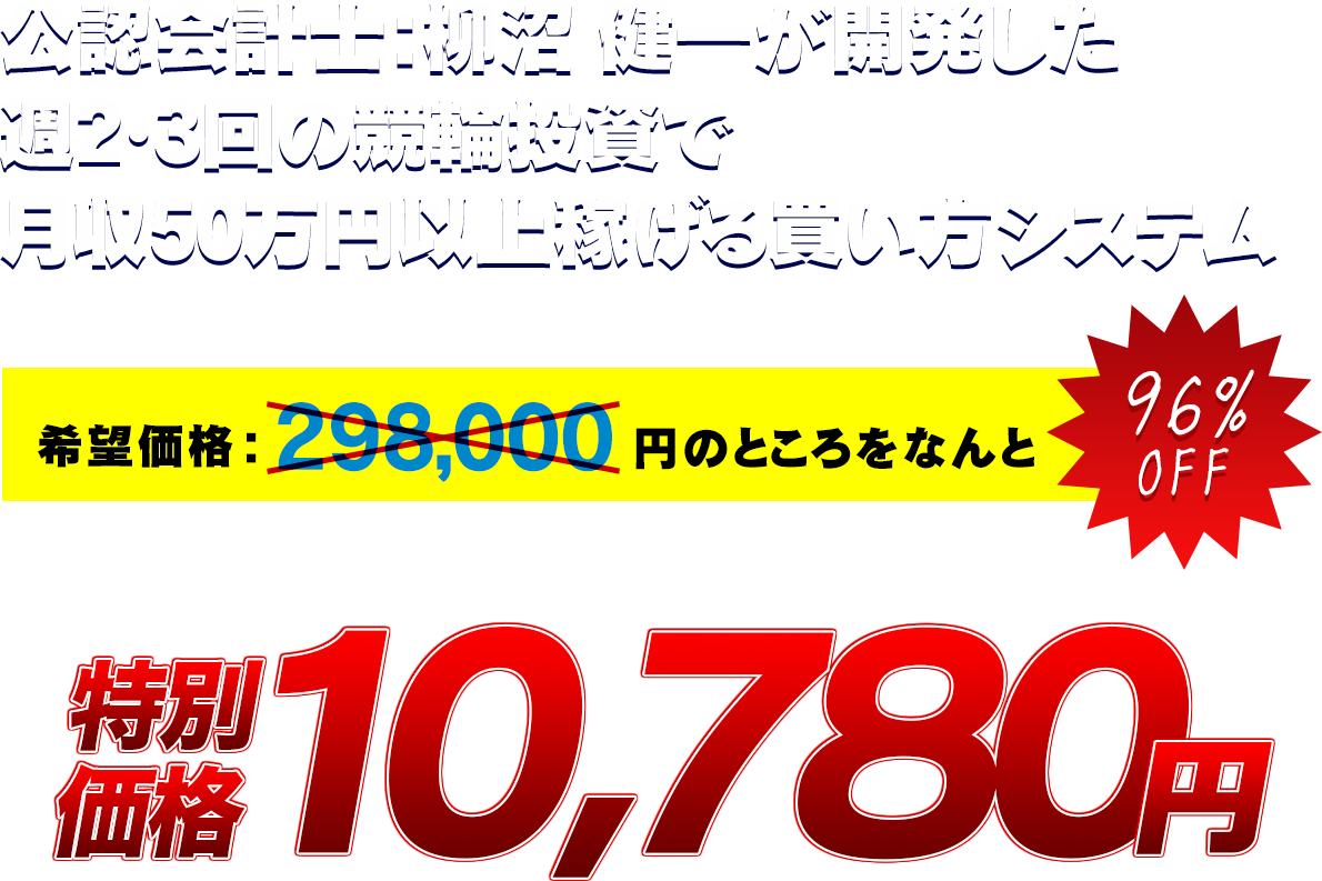 公認会計士柳沼健一が開発した、週2・3回の競輪投資で月収50万円以上稼げる買い方システム「投資競輪解体書」298,000円　→　96%OFF　10,780円