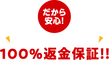 品質に絶対の自信あり！あんしんの100％返金保証！！