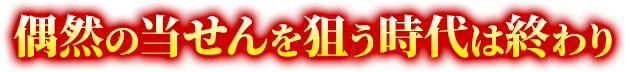 偶然の当せんを狙う時代は終わり