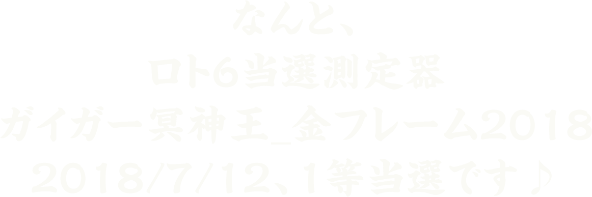 なんと、★ロト6当選測定器ガイガー冥神王_金フレーム2018★ 2018/7/12 1等当選です♪