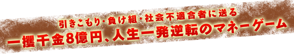 引きこもり・負け組。社会不適合者に送る、一攫千金8億円、人生一発逆転のマネーゲーム