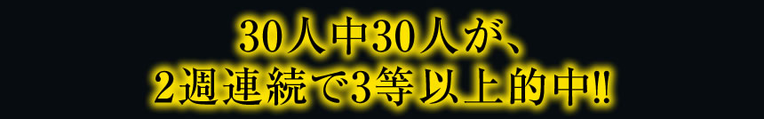 30人中30人が、2週連続で3等以上的中!!