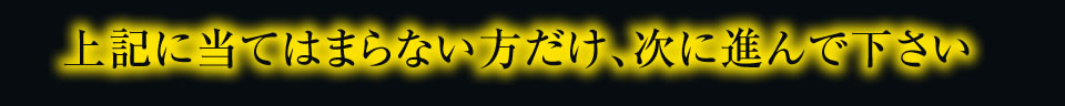 上記に当てはまらない方だけ、次に進んで下さい。