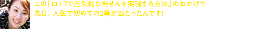 この「ロト7で圧倒的な当せんを実現する方法」のおかげで 先日、人生で初めての2等が当たったんです！