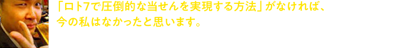 「ロト7で圧倒的な当せんを実現する方法」がなければ、今の私はなかったと思います。