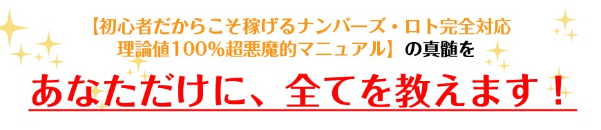 初心者だからこそ稼げるナンバーズ・ロト完全対応理論値１００％超悪魔的マニュアルの真髄を、あなただけに、全てを教えます！