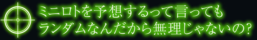 ミニロトを予想するって言ってもランダムなんだから無理じゃないの？ 