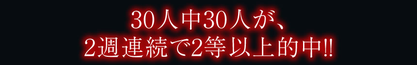 30人中30人が、2週連続で2等以上的中!! 