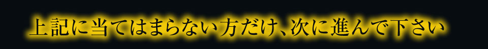 上記に当てはまらない方だけ、次に進んで下さい。 